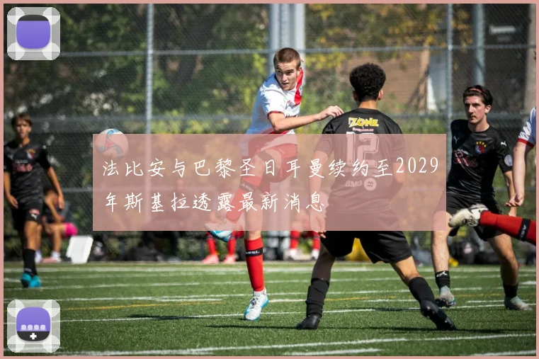 法比安与巴黎圣日耳曼续约至2029年斯基拉透露最新消息