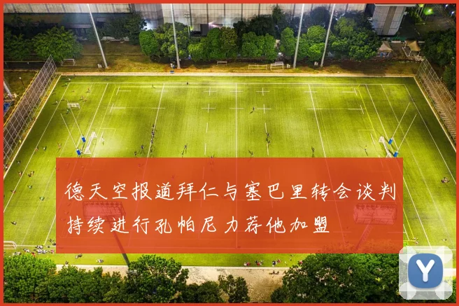 德天空报道拜仁与塞巴里转会谈判持续进行孔帕尼力荐他加盟