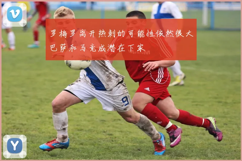罗梅罗离开热刺的可能性依然很大巴萨和马竞成潜在下家