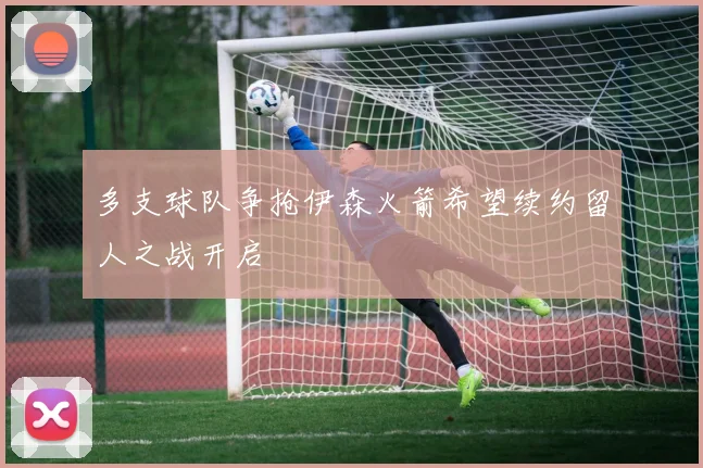 多支球队争抢伊森火箭希望续约留人之战开启
