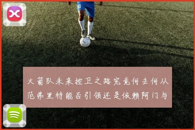火箭队未来控卫之路究竟何去何从范弗里特能否引领还是依赖阿门与谢泼德