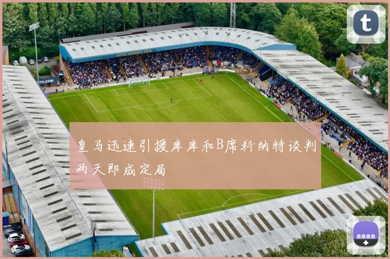 皇马迅速引援库库和B席科纳特谈判两天即成定局