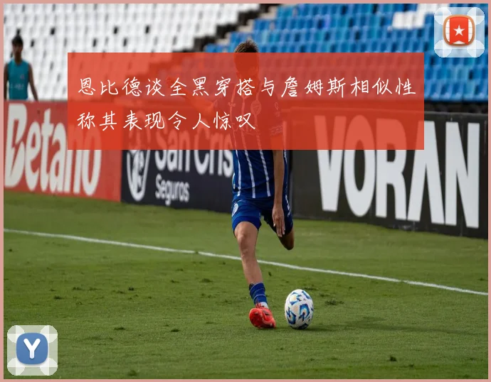 恩比德谈全黑穿搭与詹姆斯相似性称其表现令人惊叹