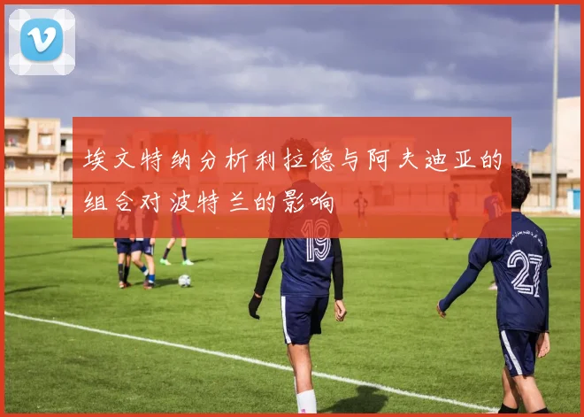 埃文特纳分析利拉德与阿夫迪亚的组合对波特兰的影响