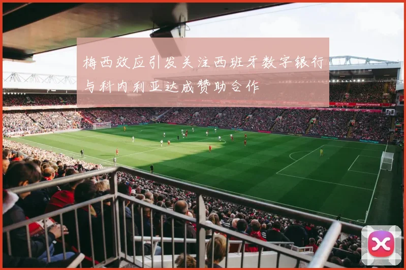 梅西效应引发关注西班牙数字银行与科内利亚达成赞助合作