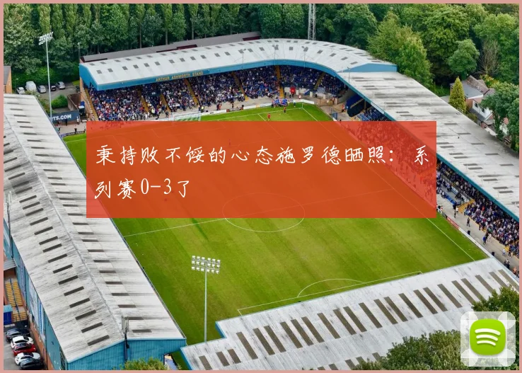 秉持败不馁的心态施罗德晒照：系列赛0-3了