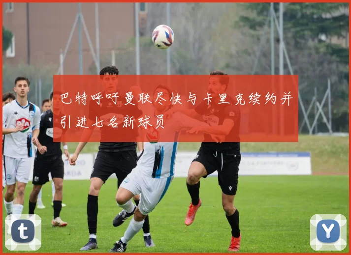 巴特呼吁曼联尽快与卡里克续约并引进七名新球员