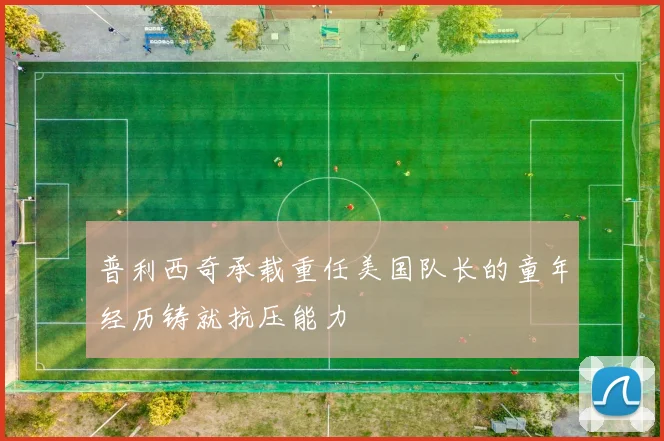 普利西奇承载重任美国队长的童年经历铸就抗压能力