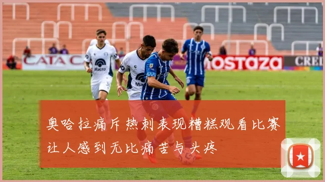 奥哈拉痛斥热刺表现糟糕观看比赛让人感到无比痛苦与头疼
