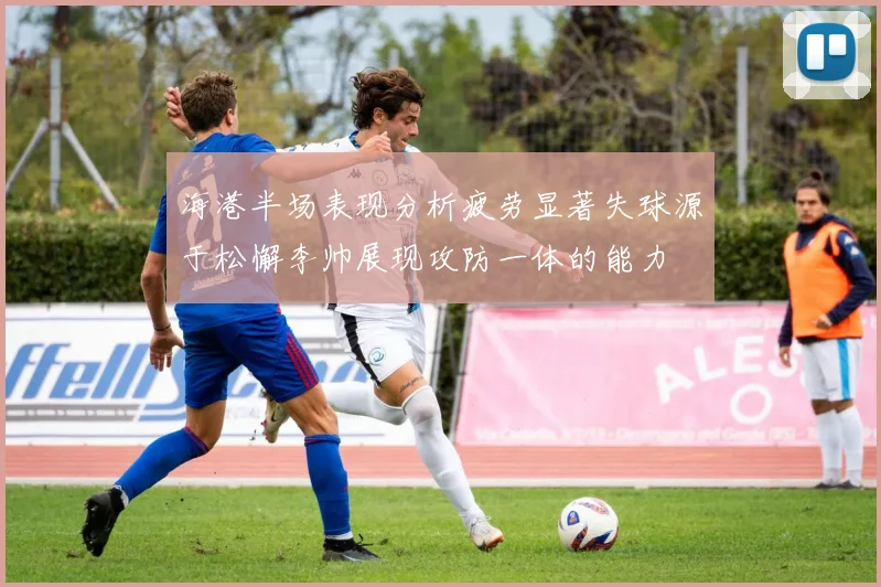 海港半场表现分析疲劳显著失球源于松懈李帅展现攻防一体的能力