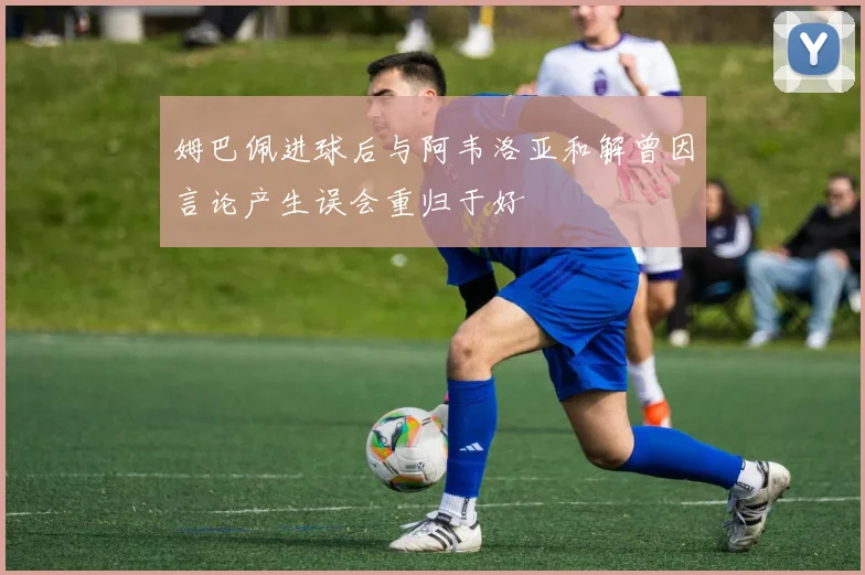 姆巴佩进球后与阿韦洛亚和解曾因言论产生误会重归于好