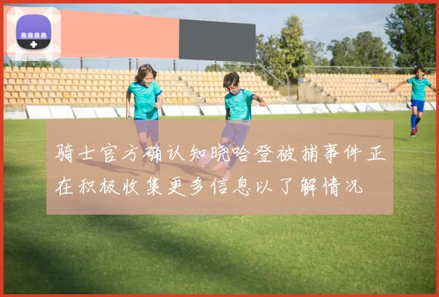 骑士官方确认知晓哈登被捕事件正在积极收集更多信息以了解情况